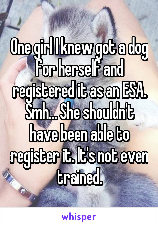 One girl I knew got a dog for herself and registered it as an ESA. Smh... She shouldn't have been able to register it. It's not even trained.