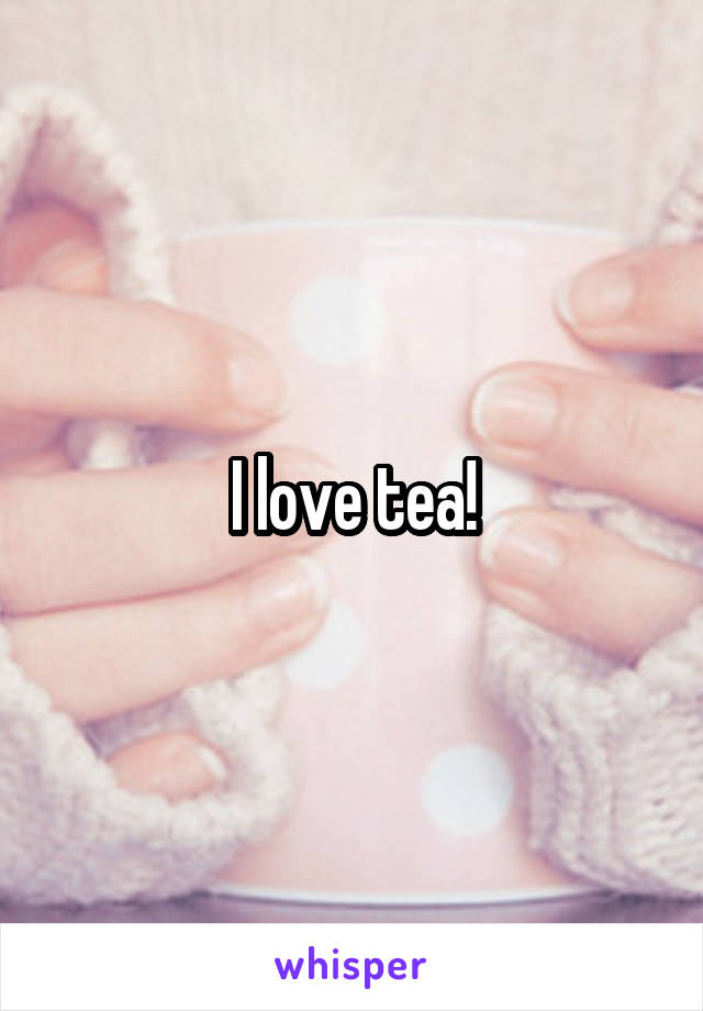 I love tea!