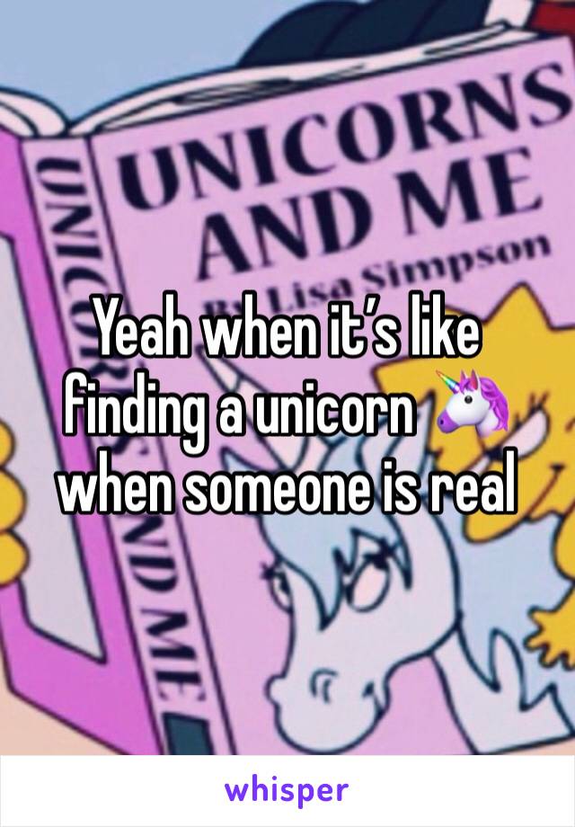 Yeah when it’s like finding a unicorn 🦄 when someone is real 