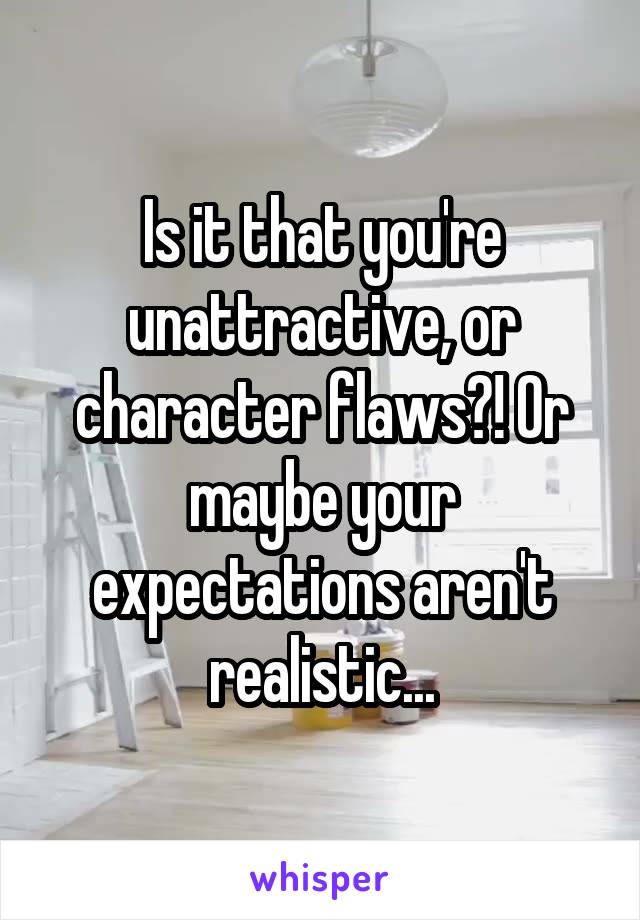 Is it that you're unattractive, or character flaws?! Or maybe your expectations aren't realistic...