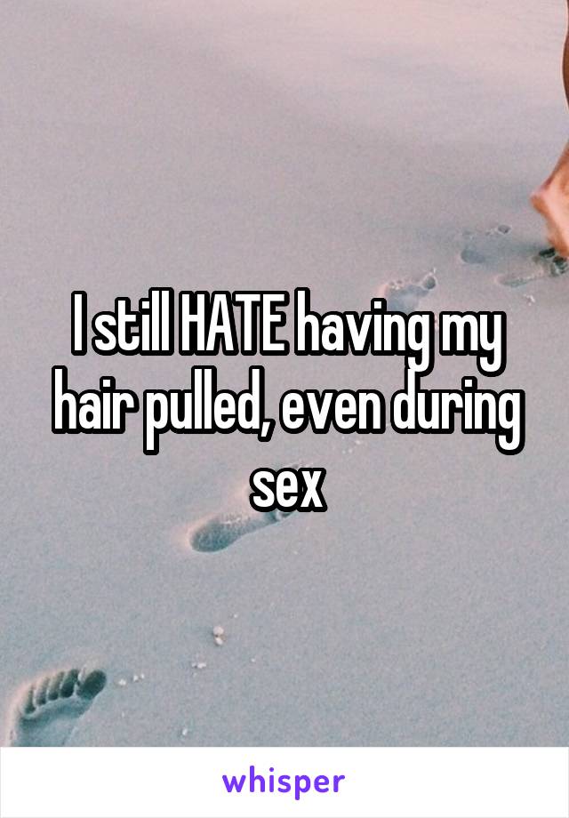 I still HATE having my hair pulled, even during sex
