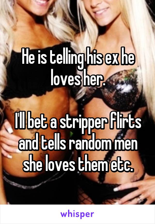 He is telling his ex he loves her.

I'll bet a stripper flirts and tells random men she loves them etc.