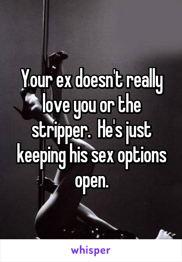 Your ex doesn't really love you or the stripper.  He's just keeping his sex options open.