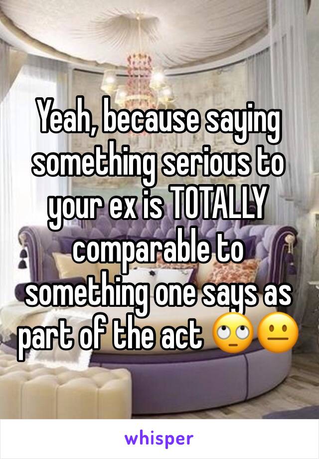 Yeah, because saying something serious to your ex is TOTALLY comparable to something one says as part of the act 🙄😐
