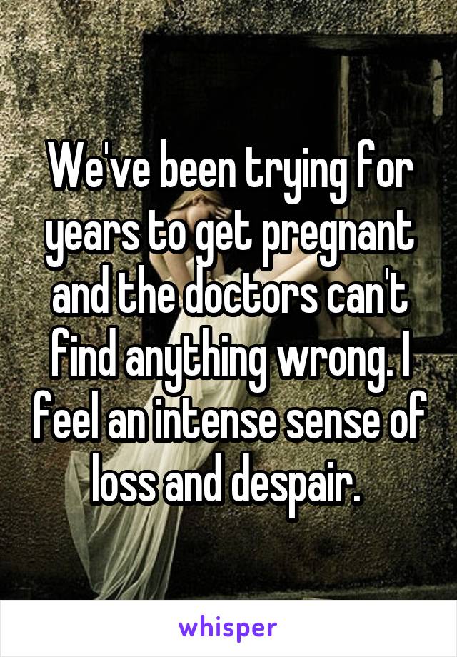 We've been trying for years to get pregnant and the doctors can't find anything wrong. I feel an intense sense of loss and despair. 