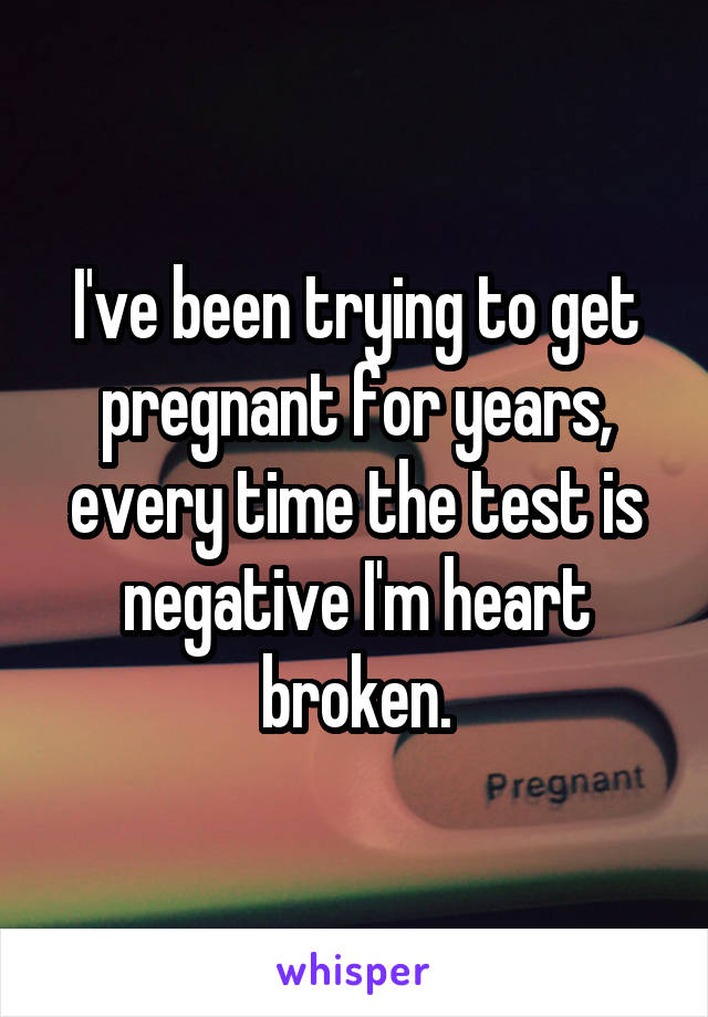 I've been trying to get pregnant for years, every time the test is negative I'm heart broken.