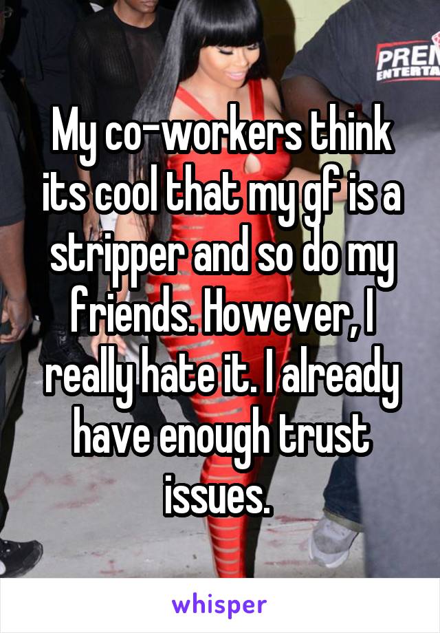 My co-workers think its cool that my gf is a stripper and so do my friends. However, I really hate it. I already have enough trust issues. 