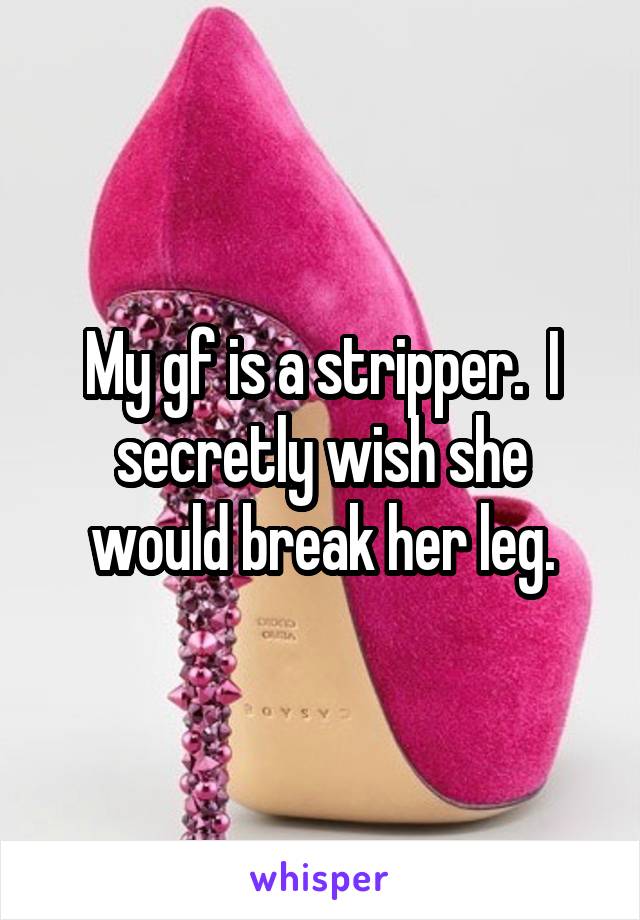 My gf is a stripper.  I secretly wish she would break her leg.