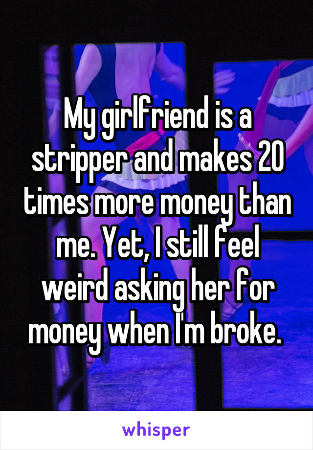 My girlfriend is a stripper and makes 20 times more money than me. Yet, I still feel weird asking her for money when I'm broke. 