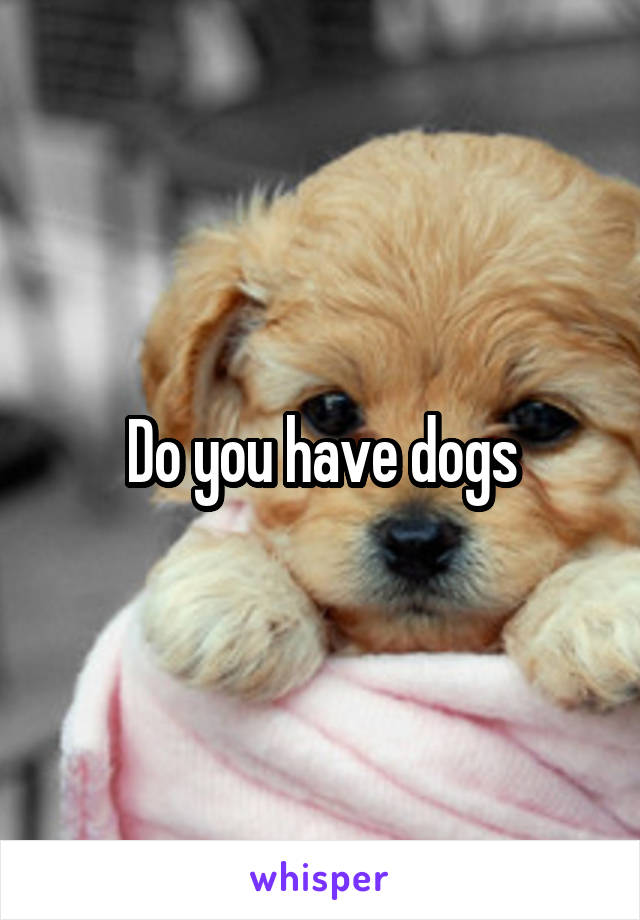 Do you have dogs