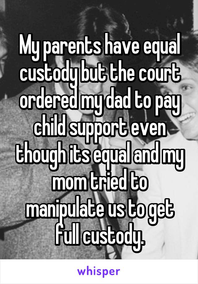 My parents have equal custody but the court ordered my dad to pay child support even though its equal and my mom tried to manipulate us to get full custody.
