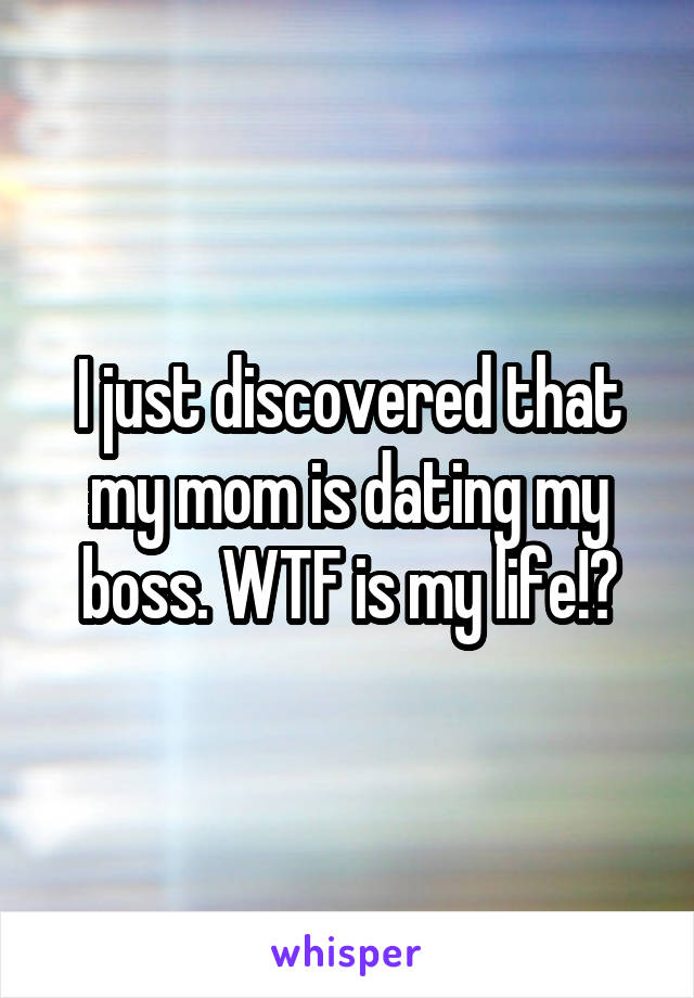I just discovered that my mom is dating my boss. WTF is my life!?