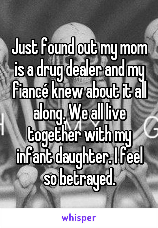 Just found out my mom is a drug dealer and my fiancé knew about it all along. We all live together with my infant daughter. I feel so betrayed.