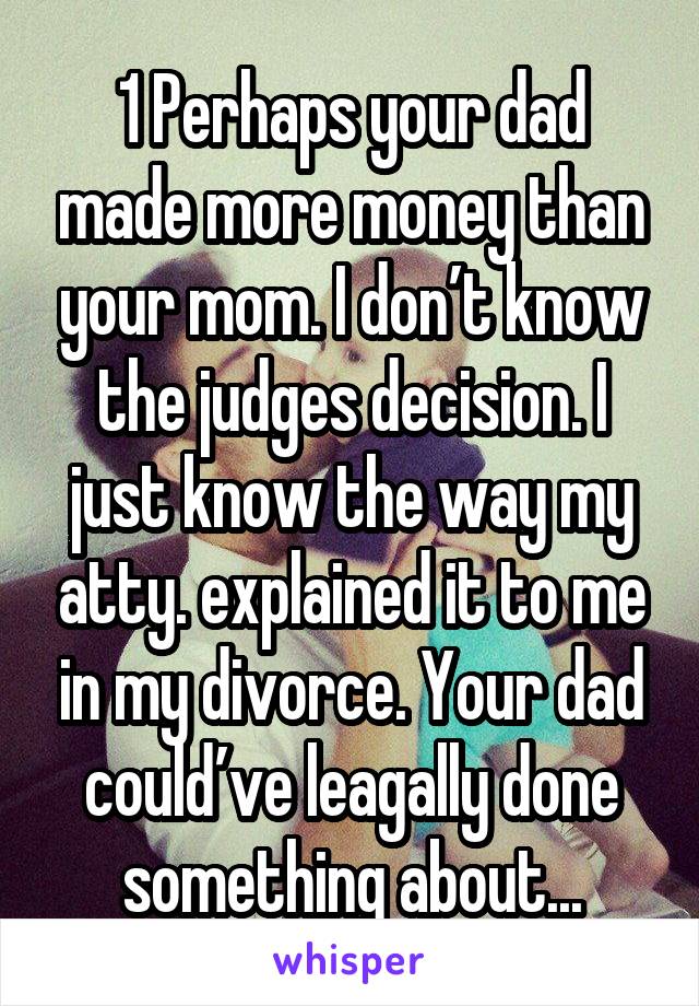 1 Perhaps your dad made more money than your mom. I don’t know the judges decision. I just know the way my atty. explained it to me in my divorce. Your dad could’ve leagally done something about...