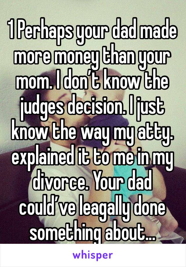 1 Perhaps your dad made more money than your mom. I don’t know the judges decision. I just know the way my atty. explained it to me in my divorce. Your dad could’ve leagally done something about...