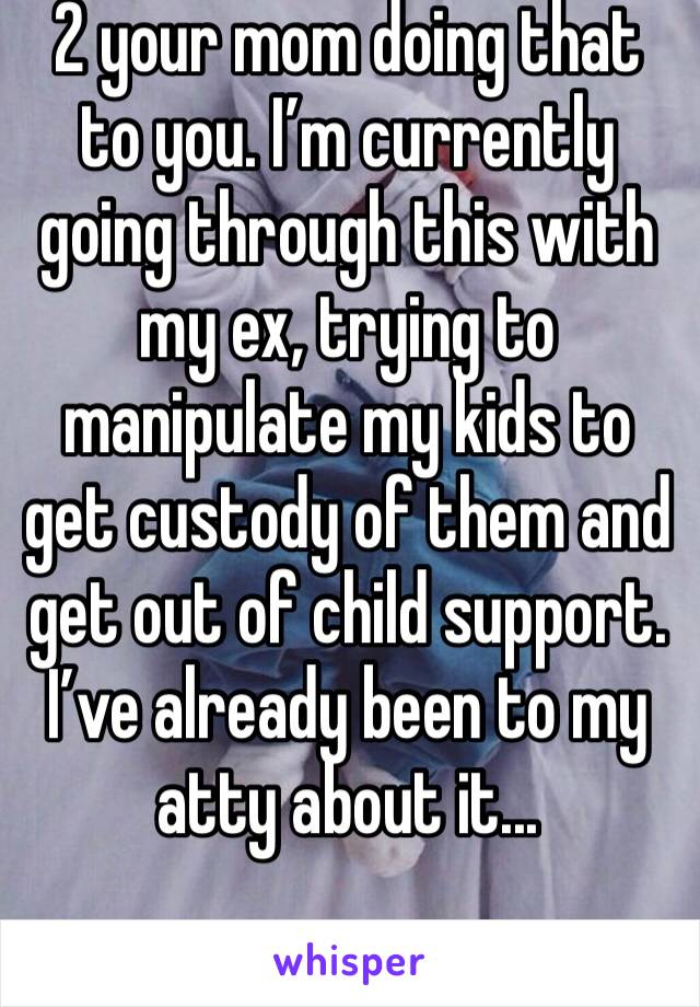 2 your mom doing that to you. I’m currently going through this with my ex, trying to manipulate my kids to get custody of them and get out of child support. I’ve already been to my atty about it...