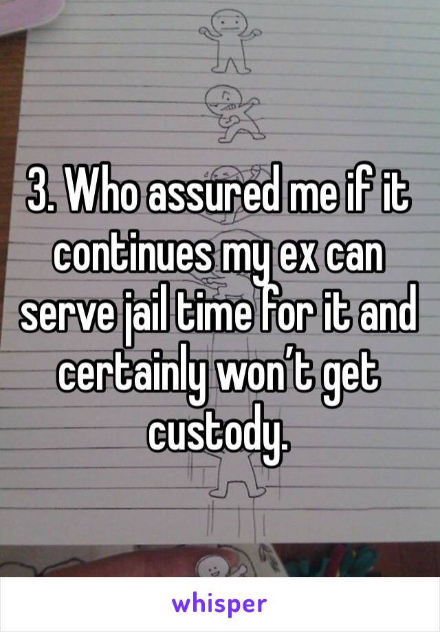 3. Who assured me if it continues my ex can serve jail time for it and certainly won’t get custody. 