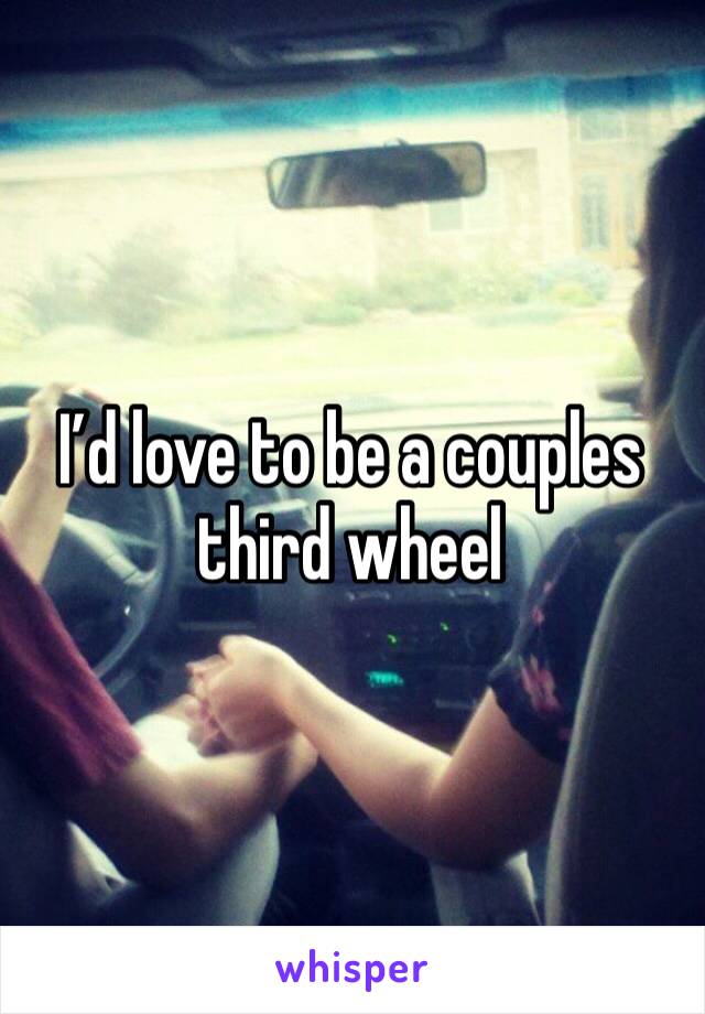 I’d love to be a couples third wheel