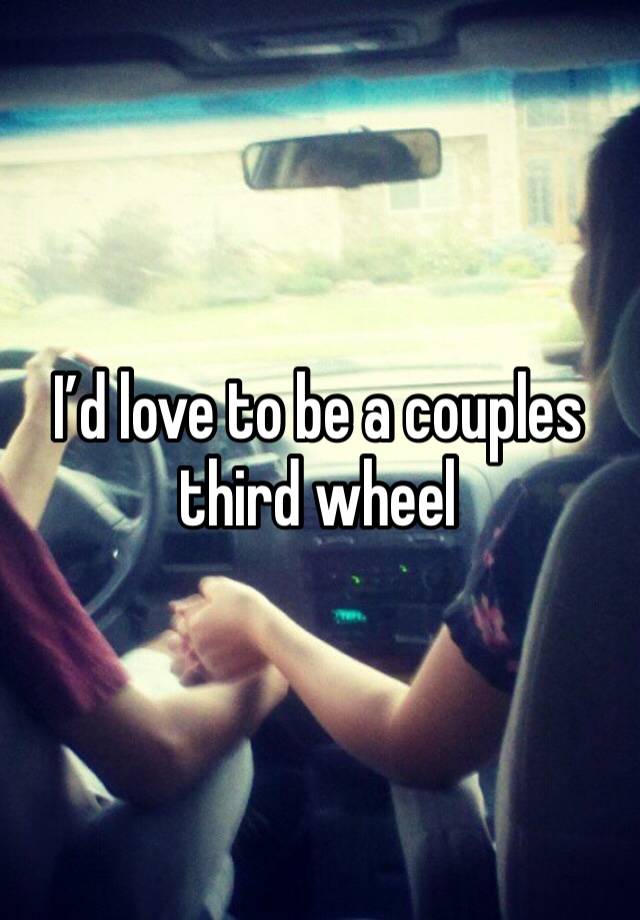 I’d love to be a couples third wheel