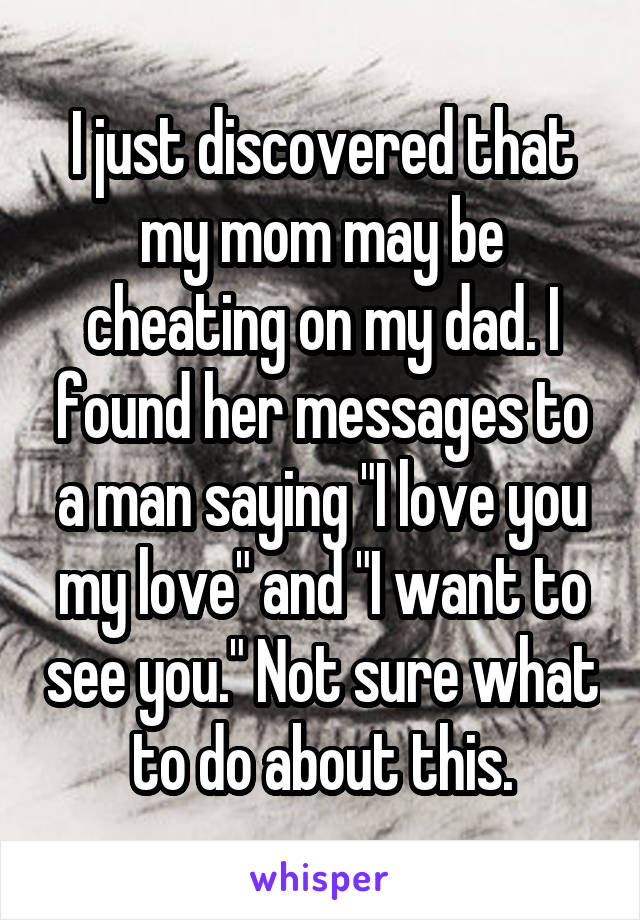 I just discovered that my mom may be cheating on my dad. I found her messages to a man saying "I love you my love" and "I want to see you." Not sure what to do about this.