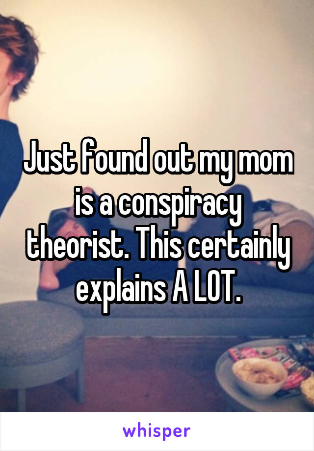 Just found out my mom is a conspiracy theorist. This certainly explains A LOT.