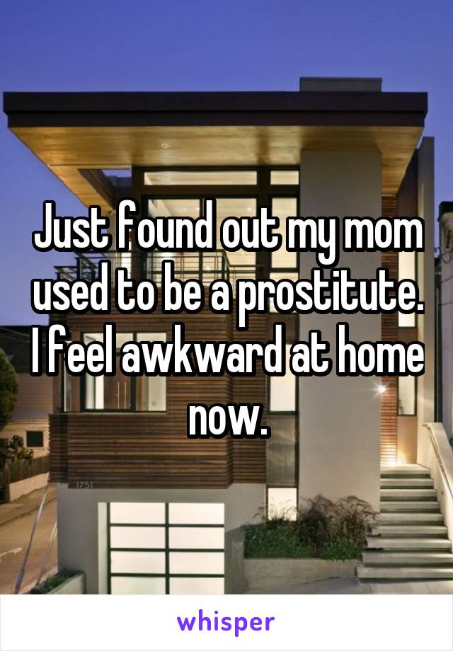 Just found out my mom used to be a prostitute. I feel awkward at home now.