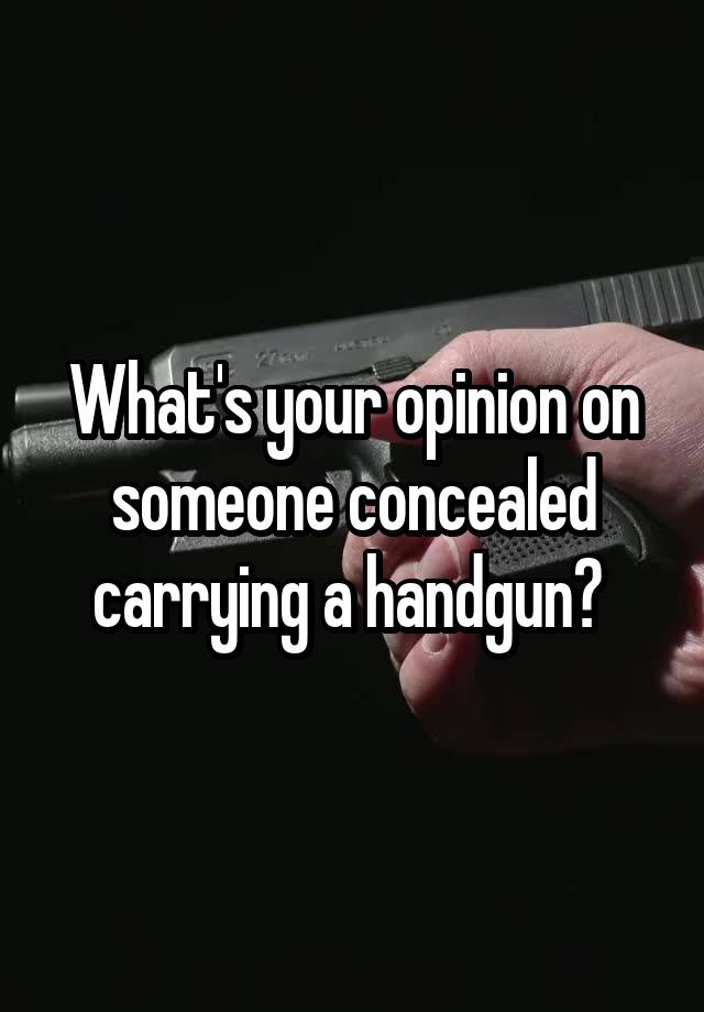 What's your opinion on someone concealed carrying a handgun? 