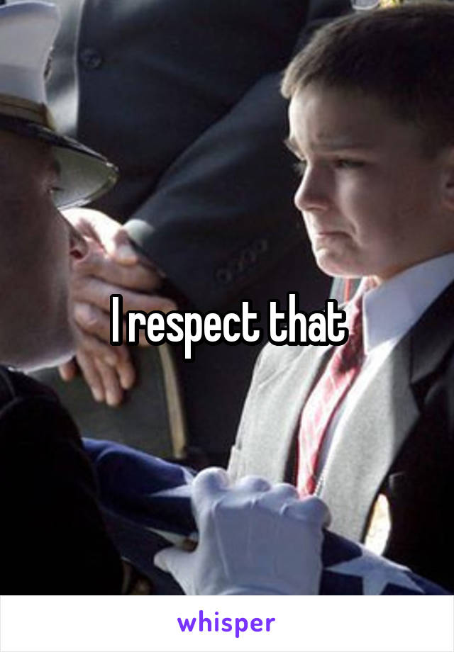 I respect that