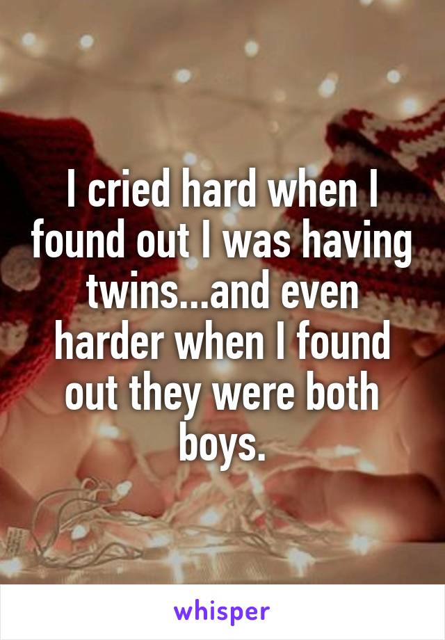 I cried hard when I found out I was having twins...and even harder when I found out they were both boys.