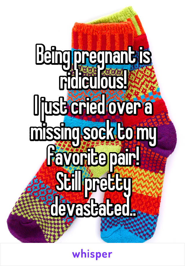Being pregnant is ridiculous!
I just cried over a missing sock to my favorite pair!
Still pretty devastated..
