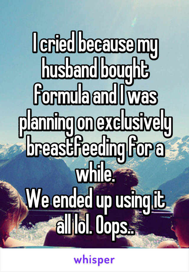 I cried because my husband bought formula and I was planning on exclusively breastfeeding for a while.
We ended up using it all lol. Oops..