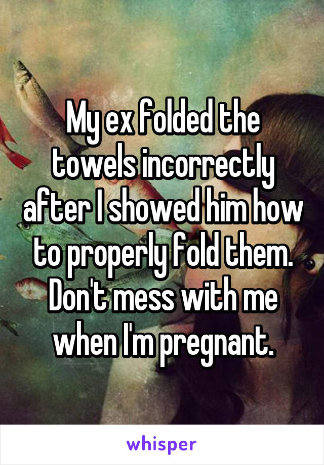 My ex folded the towels incorrectly after I showed him how to properly fold them. Don't mess with me when I'm pregnant.