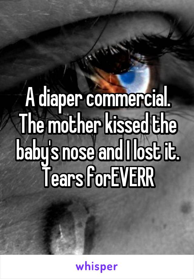 A diaper commercial. The mother kissed the baby's nose and I lost it. Tears forEVERR
