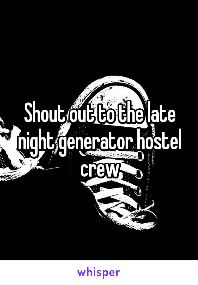 Shout out to the late night generator hostel crew