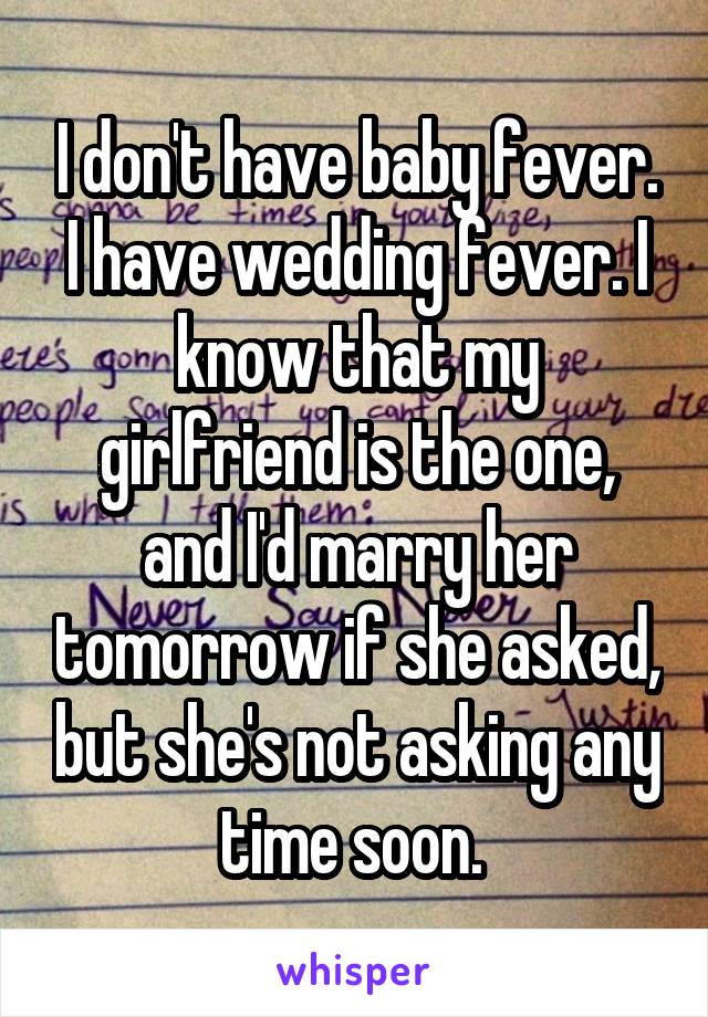 I don't have baby fever. I have wedding fever. I know that my girlfriend is the one, and I'd marry her tomorrow if she asked, but she's not asking any time soon. 