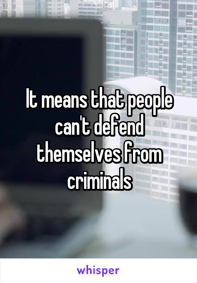 It means that people can't defend themselves from criminals