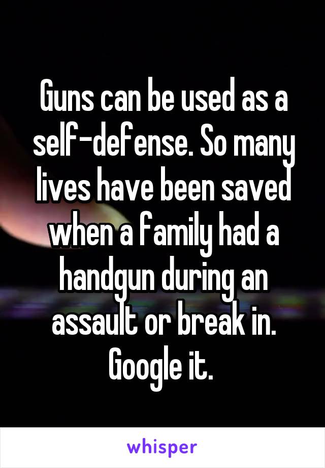 Guns can be used as a self-defense. So many lives have been saved when a family had a handgun during an assault or break in. Google it. 