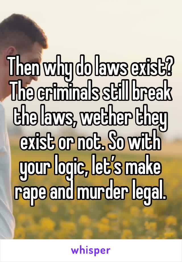 Then why do laws exist? The criminals still break the laws, wether they exist or not. So with your logic, let’s make rape and murder legal. 