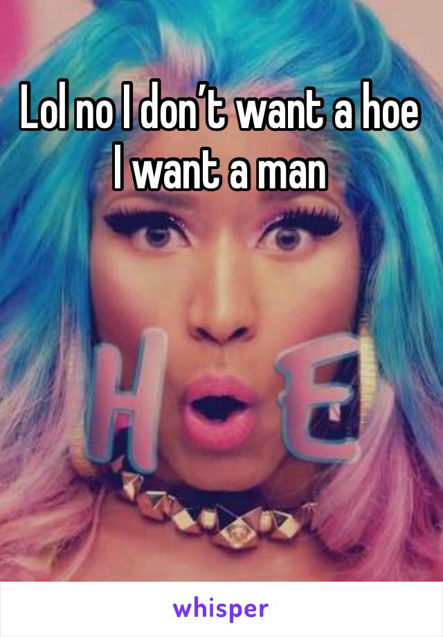 Lol no I don’t want a hoe I want a man 