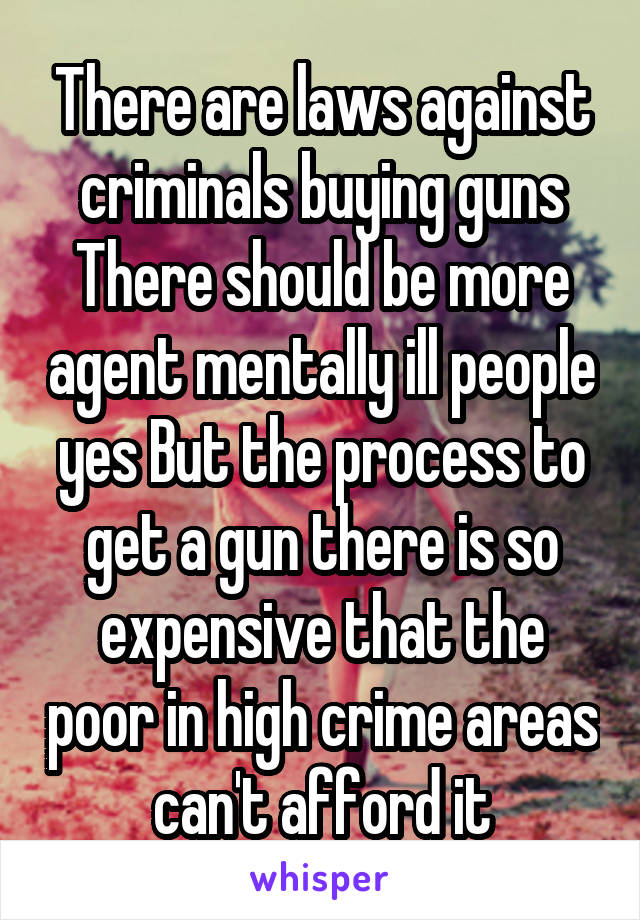 There are laws against criminals buying guns There should be more agent mentally ill people yes But the process to get a gun there is so expensive that the poor in high crime areas can't afford it