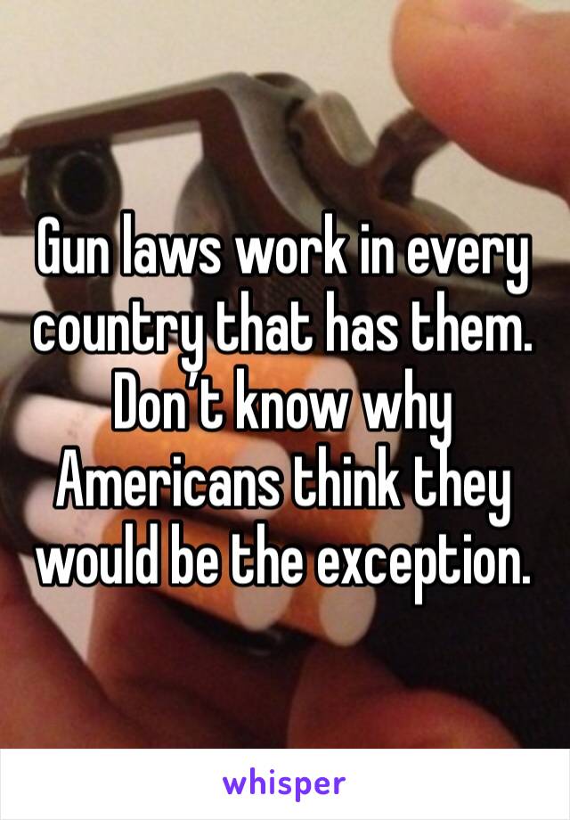 Gun laws work in every country that has them. Don’t know why Americans think they would be the exception.