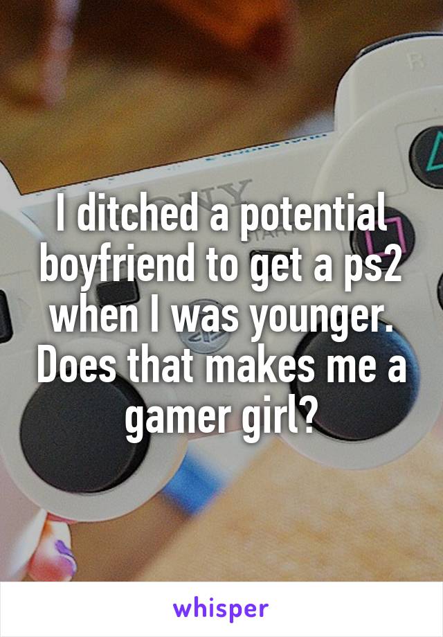 I ditched a potential boyfriend to get a ps2 when I was younger. Does that makes me a gamer girl?