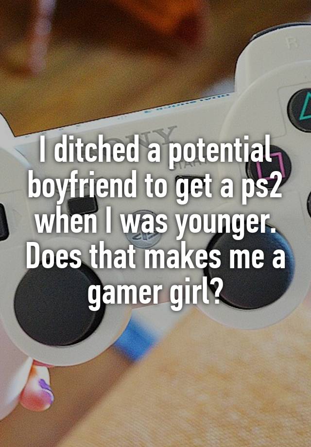 I ditched a potential boyfriend to get a ps2 when I was younger. Does that makes me a gamer girl?