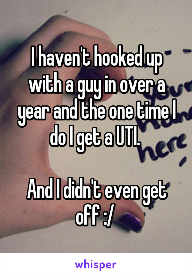 I haven't hooked up with a guy in over a year and the one time I do I get a UTI. 

And I didn't even get off :/ 