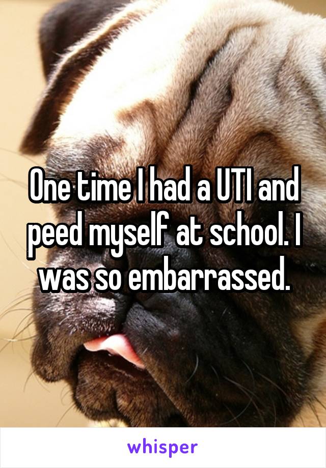 One time I had a UTI and peed myself at school. I was so embarrassed.