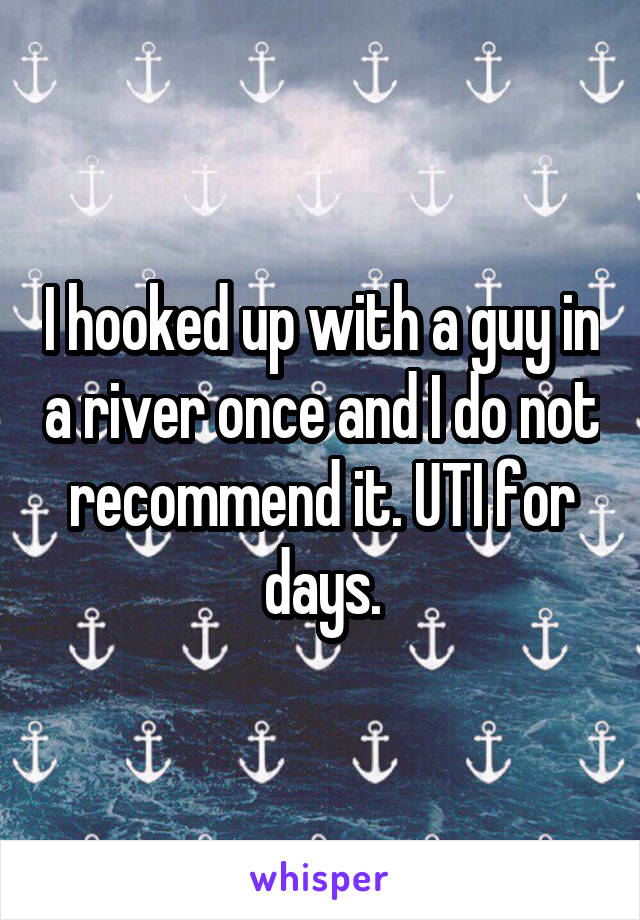 I hooked up with a guy in a river once and I do not recommend it. UTI for days.