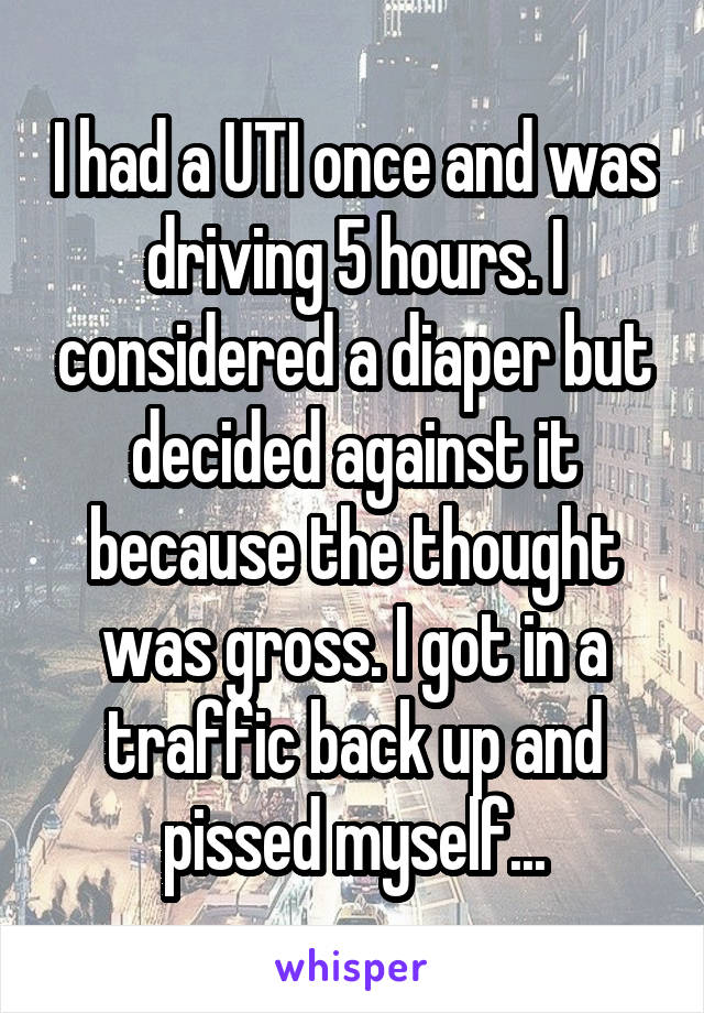 I had a UTI once and was driving 5 hours. I considered a diaper but decided against it because the thought was gross. I got in a traffic back up and pissed myself...