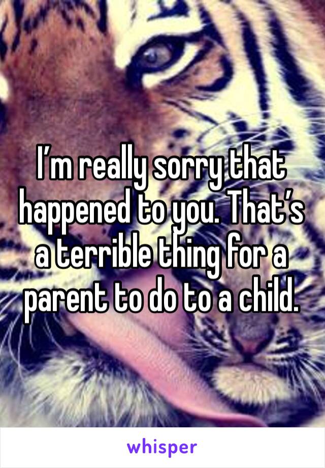 I’m really sorry that happened to you. That’s a terrible thing for a parent to do to a child. 