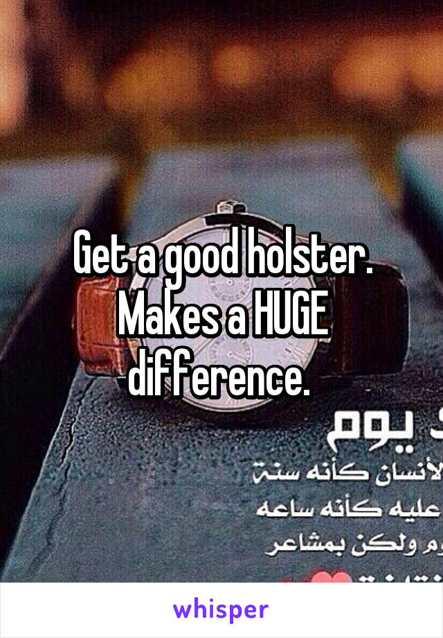 Get a good holster. Makes a HUGE difference. 