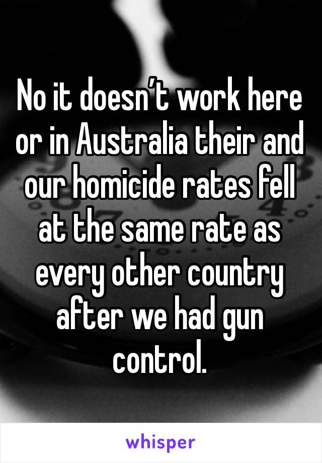 No it doesn’t work here or in Australia their and our homicide rates fell at the same rate as every other country after we had gun control.